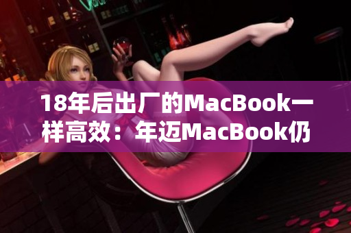 18年后出厂的MacBook一样高效：年迈MacBook仍能为你服务