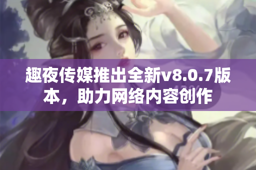 趣夜传媒推出全新v8.0.7版本，助力网络内容创作