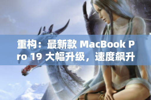 重构：最新款 MacBook Pro 19 大幅升级，速度飙升