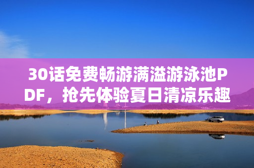 30话免费畅游满溢游泳池PDF，抢先体验夏日清凉乐趣