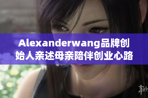 Alexanderwang品牌创始人亲述母亲陪伴创业心路历程