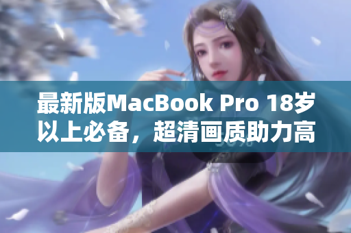 最新版MacBook Pro 18岁以上必备，超清画质助力高效工作