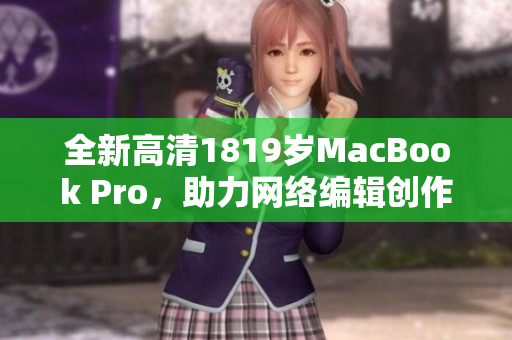 全新高清1819岁MacBook Pro，助力网络编辑创作