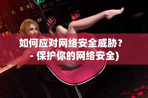 如何应对网络安全威胁？ - 保护你的网络安全)