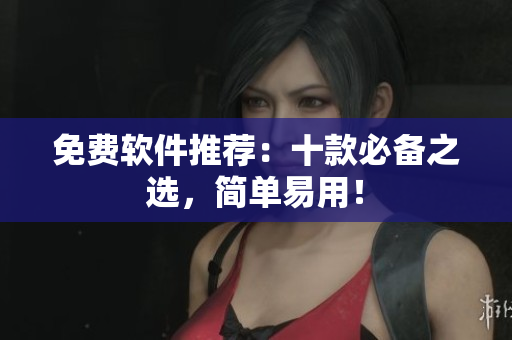 免费软件推荐：十款必备之选，简单易用！