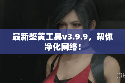 最新鉴黄工具v3.9.9，帮你净化网络！