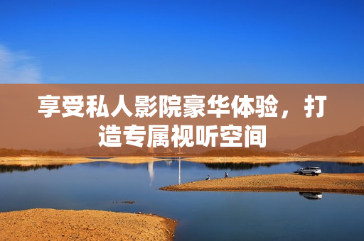 享受私人影院豪华体验，打造专属视听空间