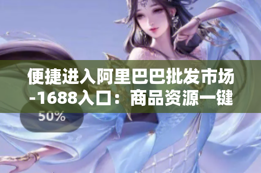 便捷进入阿里巴巴批发市场-1688入口：商品资源一键获取