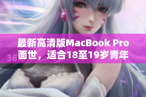 最新高清版MacBook Pro面世，适合18至19岁青年使用！
