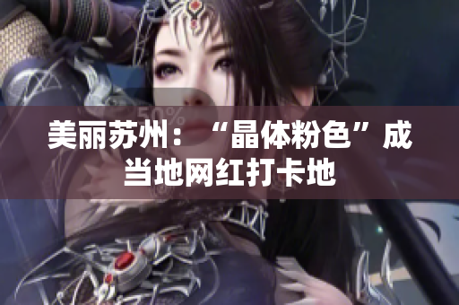 美丽苏州：“晶体粉色”成当地网红打卡地