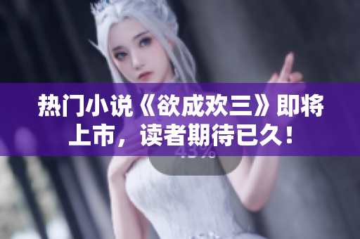 热门小说《欲成欢三》即将上市，读者期待已久！