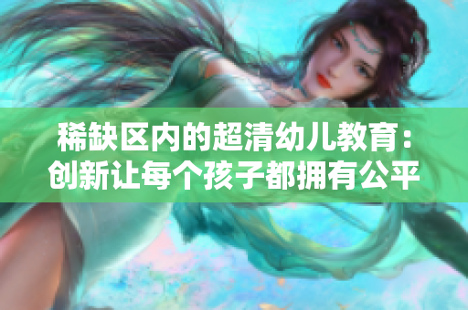 稀缺区内的超清幼儿教育：创新让每个孩子都拥有公平机会