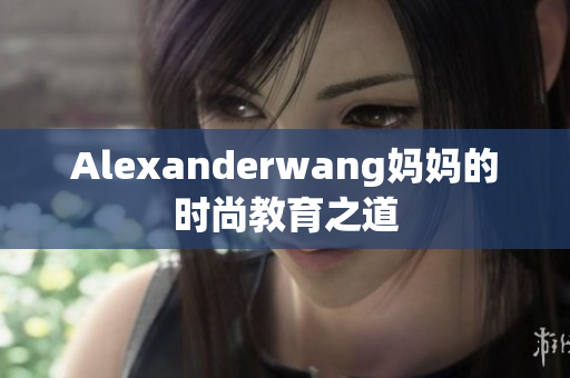 Alexanderwang妈妈的时尚教育之道