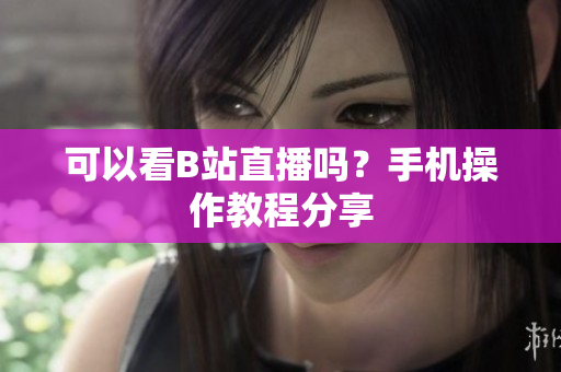 可以看B站直播吗？手机操作教程分享