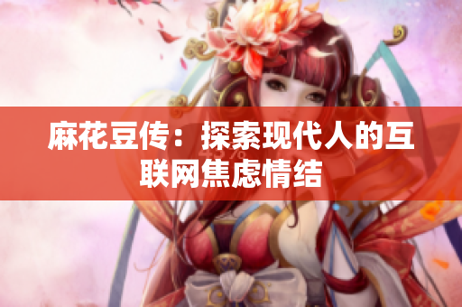 麻花豆传：探索现代人的互联网焦虑情结