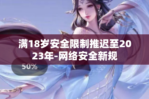 满18岁安全限制推迟至2023年-网络安全新规