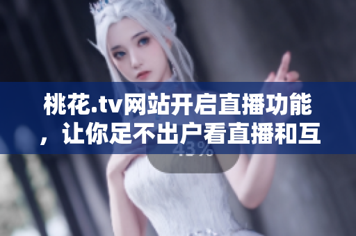 桃花.tv网站开启直播功能，让你足不出户看直播和互动