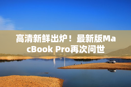 高清新鲜出炉！最新版MacBook Pro再次问世