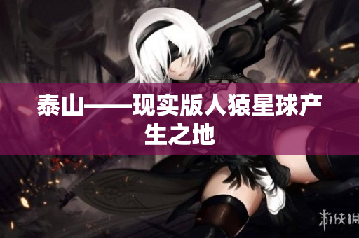 泰山——现实版人猿星球产生之地