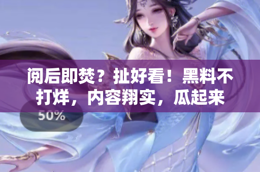 阅后即焚？扯好看！黑料不打烊，内容翔实，瓜起来