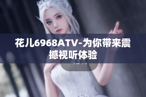 花儿6968ATV-为你带来震撼视听体验