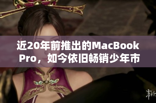 近20年前推出的MacBook Pro，如今依旧畅销少年市场