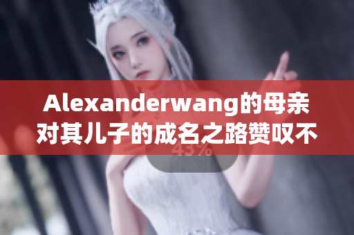 Alexanderwang的母亲对其儿子的成名之路赞叹不已
