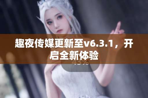趣夜传媒更新至v6.3.1，开启全新体验