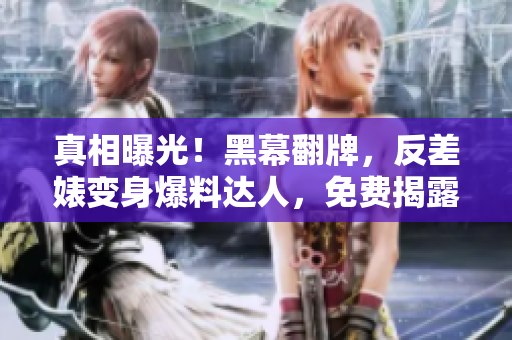 真相曝光！黑幕翻牌，反差婊变身爆料达人，免费揭露内幕！