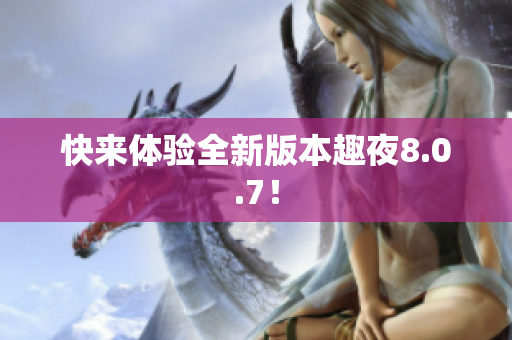 快来体验全新版本趣夜8.0.7！