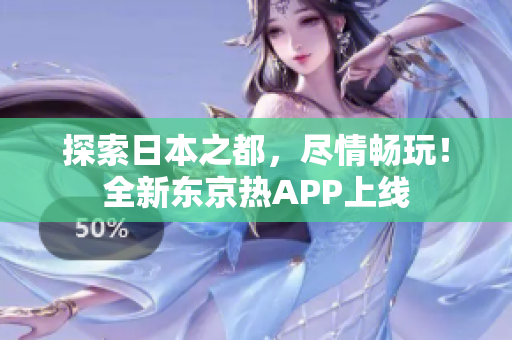 探索日本之都，尽情畅玩！全新东京热APP上线