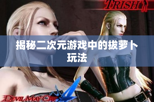 揭秘二次元游戏中的拔萝卜玩法