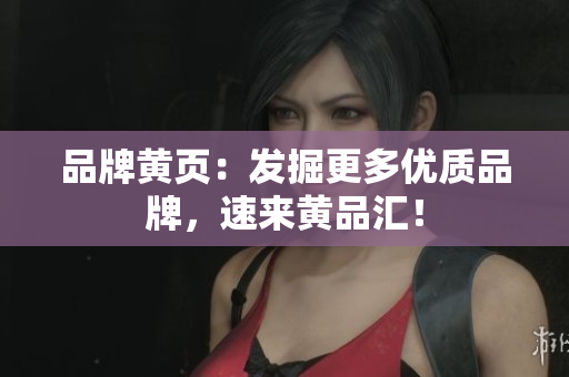 品牌黄页：发掘更多优质品牌，速来黄品汇！