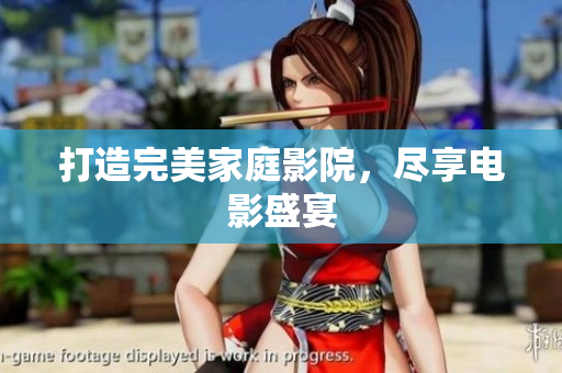 打造完美家庭影院，尽享电影盛宴