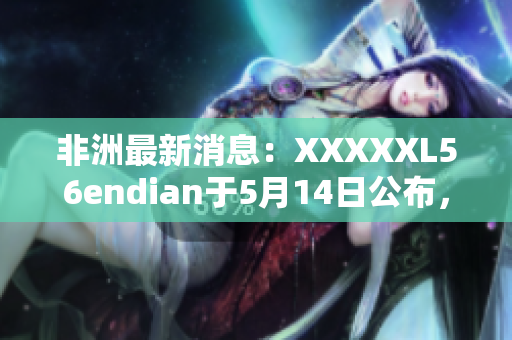非洲最新消息：XXXXXL56endian于5月14日公布，详情请见