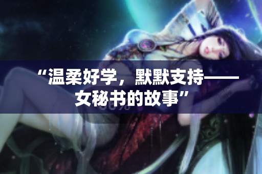 “温柔好学，默默支持——女秘书的故事”