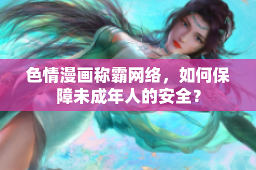 色情漫画称霸网络，如何保障未成年人的安全？