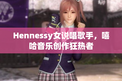 Hennessy女说唱歌手，嘻哈音乐创作狂热者