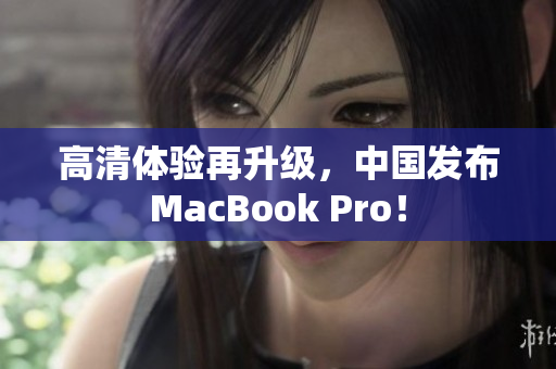 高清体验再升级，中国发布MacBook Pro！