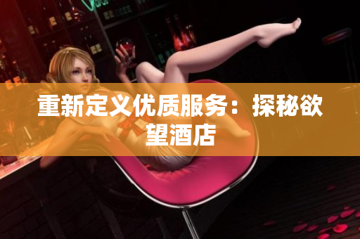 重新定义优质服务：探秘欲望酒店