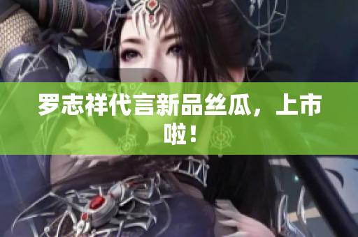 罗志祥代言新品丝瓜，上市啦！