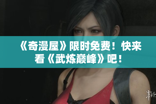 《奇漫屋》限时免费！快来看《武炼巅峰》吧！