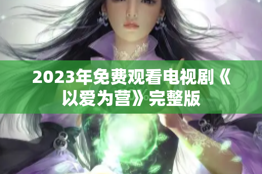 2023年免费观看电视剧《以爱为营》完整版