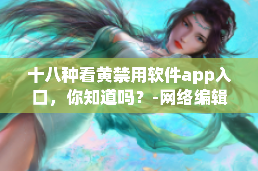 十八种看黄禁用软件app入口，你知道吗？-网络编辑报道