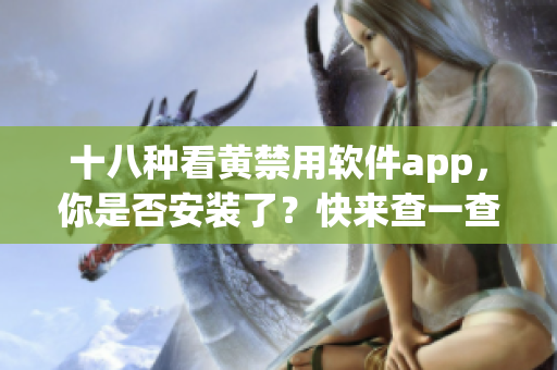 十八种看黄禁用软件app，你是否安装了？快来查一查！