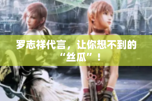 罗志祥代言，让你想不到的“丝瓜”！