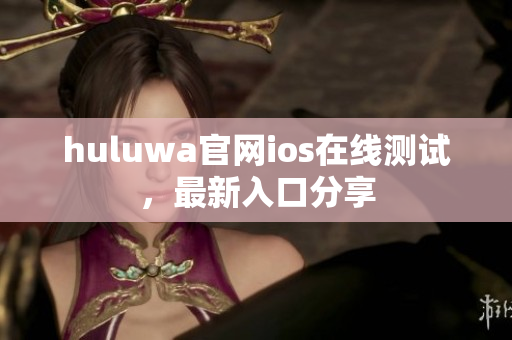huluwa官网ios在线测试，最新入口分享