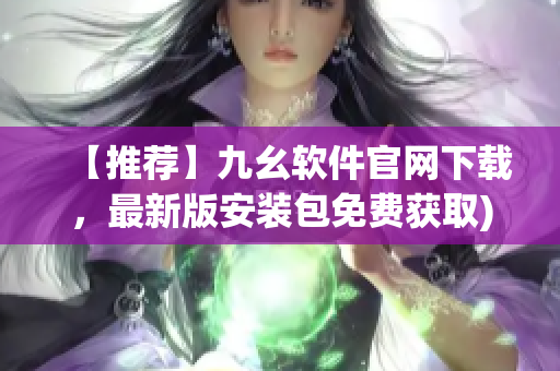 【推荐】九幺软件官网下载，最新版安装包免费获取)