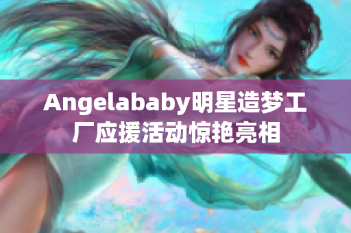 Angelababy明星造梦工厂应援活动惊艳亮相