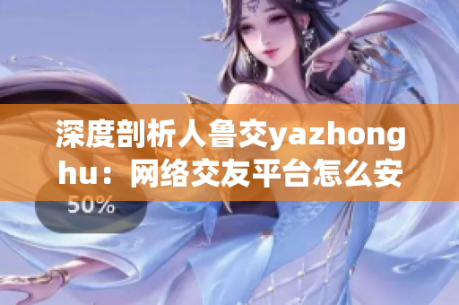 深度剖析人鲁交yazhonghu：网络交友平台怎么安全使用？